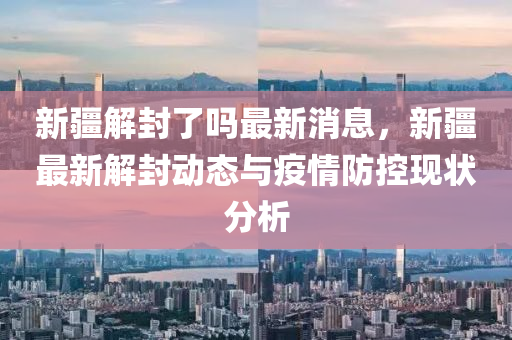 新疆何时解封，最新消息与解读
